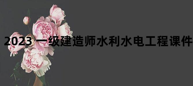 '2023 一级建造师水利水电工程课件 pan.baidui.com'
